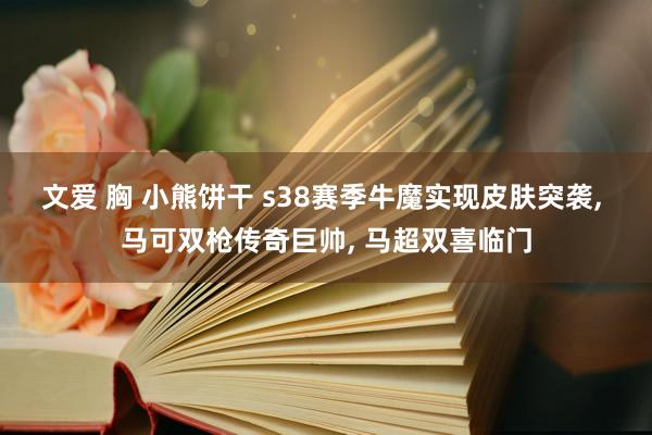 文爱 胸 小熊饼干 s38赛季牛魔实现皮肤突袭， 马可双枪传奇巨帅， 马超双喜临门