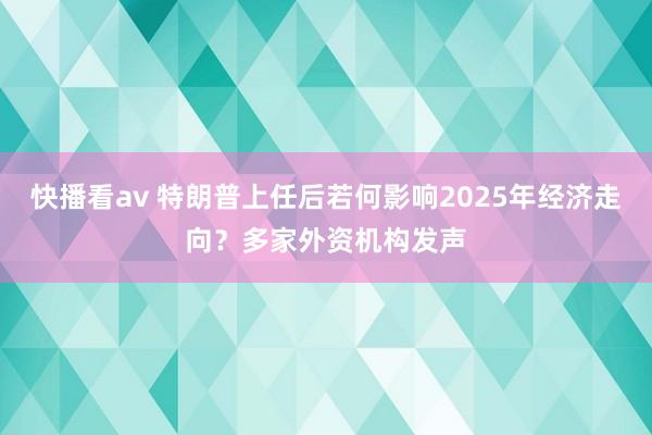 快播看av 特朗普上任后若何影响2025年经济走向？多家外资机构发声