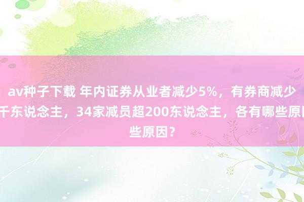 av种子下载 年内证券从业者减少5%，有券商减少上千东说念主，34家减员超200东说念主，各有哪些原因？