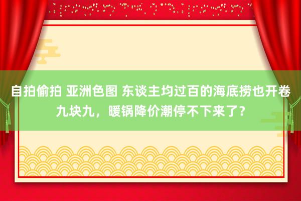 自拍偷拍 亚洲色图 东谈主均过百的海底捞也开卷九块九，暖锅降价潮停不下来了？