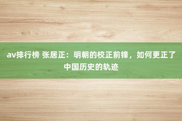 av排行榜 张居正：明朝的校正前锋，如何更正了中国历史的轨迹