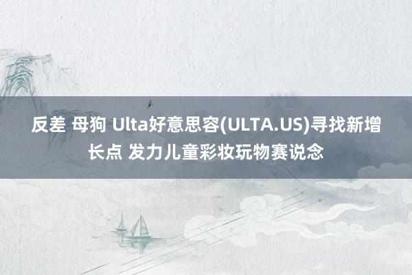 反差 母狗 Ulta好意思容(ULTA.US)寻找新增长点 发力儿童彩妆玩物赛说念