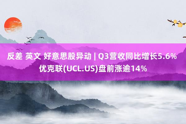 反差 英文 好意思股异动 | Q3营收同比增长5.6% 优克联(UCL.US)盘前涨逾14%