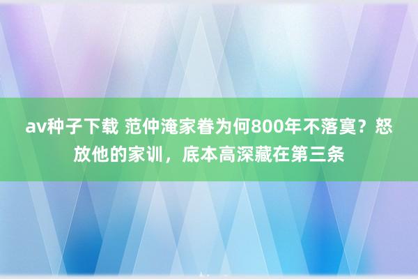 av种子下载 范仲淹家眷为何800年不落寞？怒放他的家训，底本高深藏在第三条