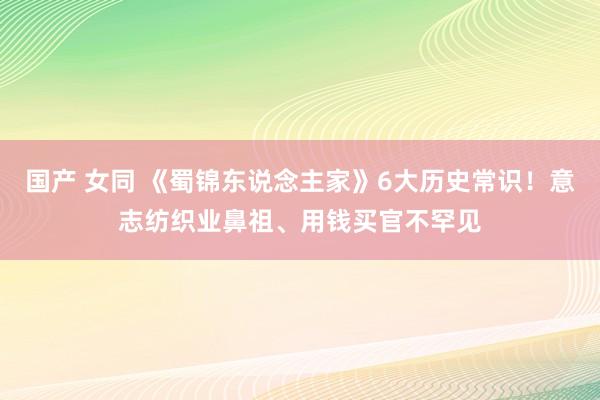 国产 女同 《蜀锦东说念主家》6大历史常识！意志纺织业鼻祖、用钱买官不罕见