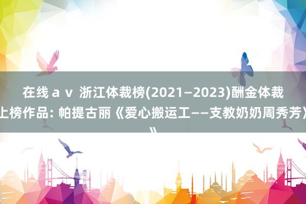 在线ａｖ 浙江体裁榜(2021—2023)酬金体裁上榜作品: 帕提古丽《爱心搬运工——支教奶奶周秀芳》