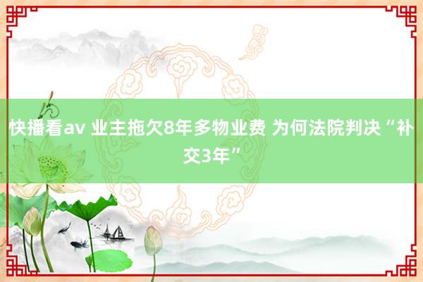 快播看av 业主拖欠8年多物业费 为何法院判决“补交3年”