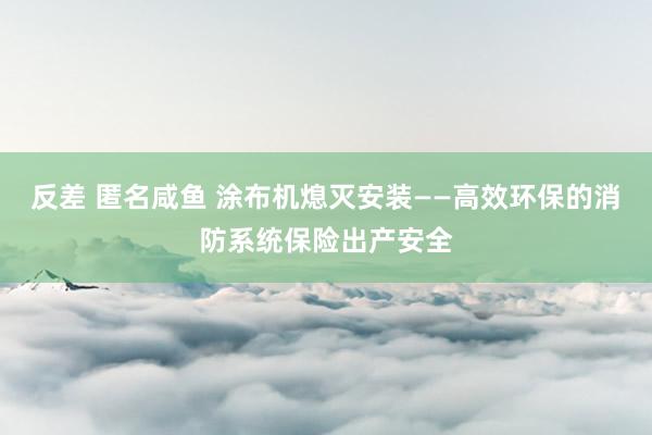 反差 匿名咸鱼 涂布机熄灭安装——高效环保的消防系统保险出产安全