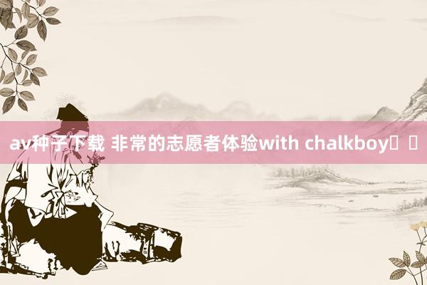 av种子下载 非常的志愿者体验with chalkboy✍️