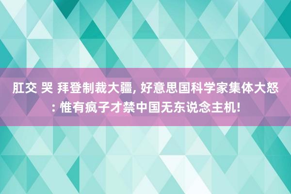 肛交 哭 拜登制裁大疆， 好意思国科学家集体大怒: 惟有疯子才禁中国无东说念主机!