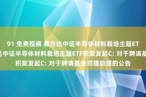 91 免费视频 易方达中证半导体材料栽培主题ETF积聚发起A，易方达中证半导体材料栽培主题ETF积聚发起C: 对于聘请基金司理助理的公告