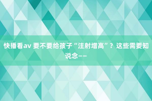 快播看av 要不要给孩子“注射增高”？这些需要知说念——