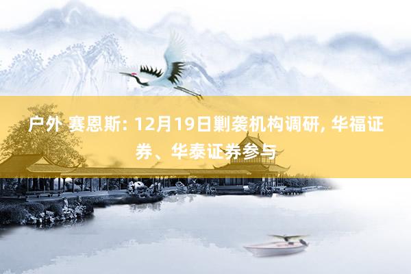 户外 赛恩斯: 12月19日剿袭机构调研， 华福证券、华泰证券参与