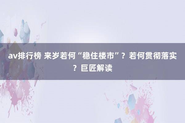 av排行榜 来岁若何“稳住楼市”？若何贯彻落实？巨匠解读