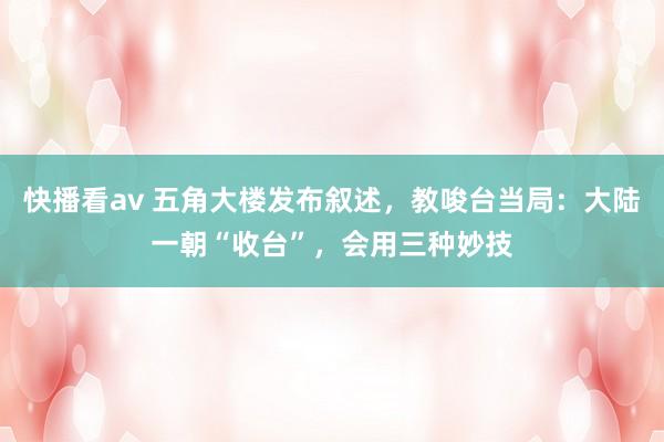 快播看av 五角大楼发布叙述，教唆台当局：大陆一朝“收台”，会用三种妙技