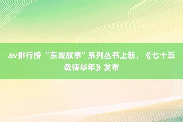 av排行榜 “东城故事”系列丛书上新，《七十五载铸华年》发布