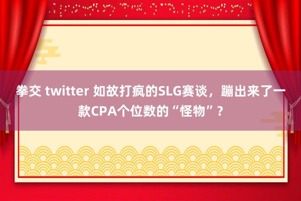 拳交 twitter 如故打疯的SLG赛谈，蹦出来了一款CPA个位数的“怪物”？