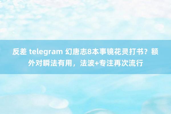 反差 telegram 幻唐志8本事镜花灵打书？额外对瞬法有用，法波+专注再次流行