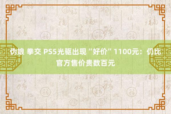 伪娘 拳交 PS5光驱出现“好价”1100元：仍比官方售价贵数百元