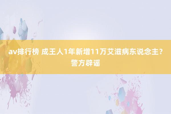 av排行榜 成王人1年新增11万艾滋病东说念主？警方辟谣