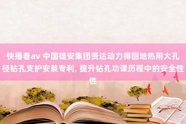 快播看av 中国雄安集团贤达动力得回地热用大孔径钻孔支护安装专利， 提升钻孔功课历程中的安全性