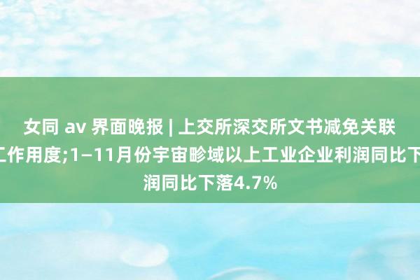 女同 av 界面晚报 | 上交所深交所文书减免关联来回和工作用度;1—11月份宇宙畛域以上工业企业利润同比下落4.7%