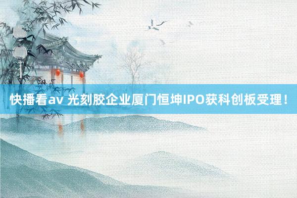 快播看av 光刻胶企业厦门恒坤IPO获科创板受理！