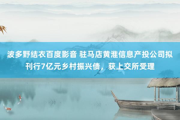 波多野结衣百度影音 驻马店黄淮信息产投公司拟刊行7亿元乡村振兴债，获上交所受理