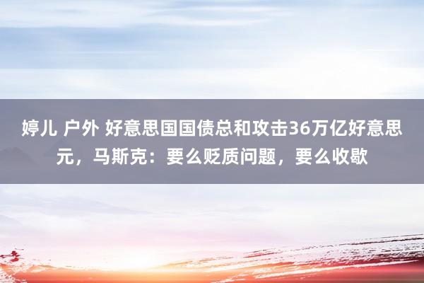 婷儿 户外 好意思国国债总和攻击36万亿好意思元，马斯克：要么贬质问题，要么收歇