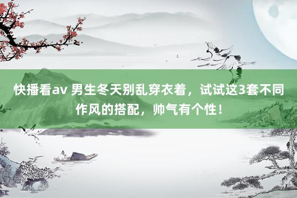 快播看av 男生冬天别乱穿衣着，试试这3套不同作风的搭配，帅气有个性！