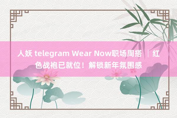 人妖 telegram Wear Now职场周搭 │红色战袍已就位！解锁新年氛围感