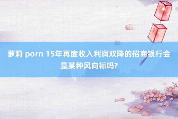 萝莉 porn 15年再度收入利润双降的招商银行会是某种风向标吗?