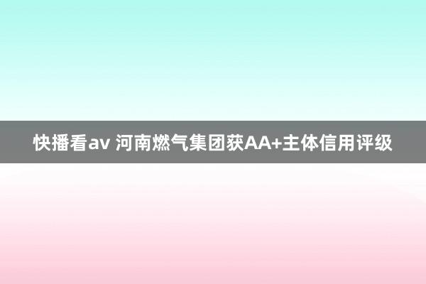 快播看av 河南燃气集团获AA+主体信用评级