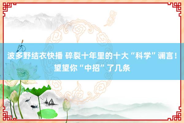 波多野结衣快播 碎裂十年里的十大“科学”谰言！望望你“中招”了几条