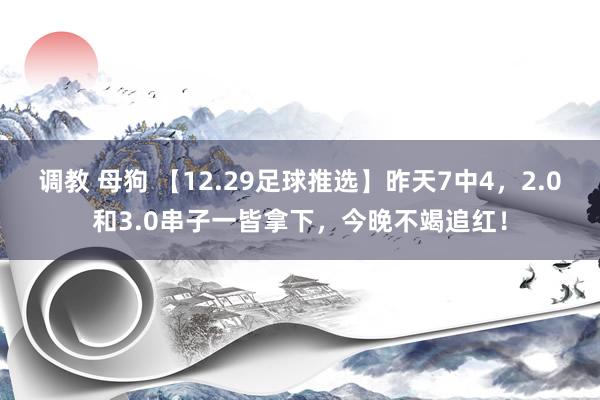 调教 母狗 【12.29足球推选】昨天7中4，2.0和3.0串子一皆拿下，今晚不竭追红！