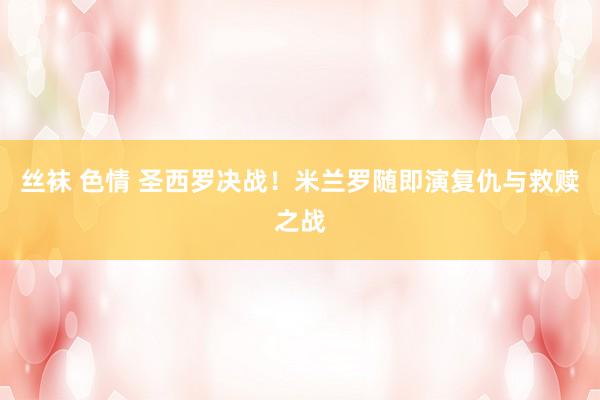 丝袜 色情 圣西罗决战！米兰罗随即演复仇与救赎之战