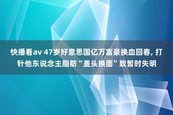 快播看av 47岁好意思国亿万富豪换血回春， 打针他东说念主脂肪“盖头换面”致暂时失明