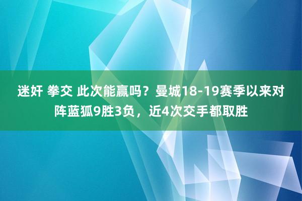 迷奸 拳交 此次能赢吗？曼城18-19赛季以来对阵蓝狐9胜3负，近4次交手都取胜