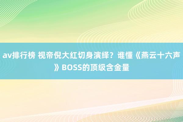 av排行榜 视帝倪大红切身演绎？谁懂《燕云十六声》BOSS的顶级含金量