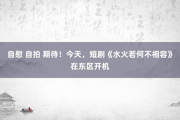 自慰 自拍 期待！今天，短剧《水火若何不相容》在东区开机