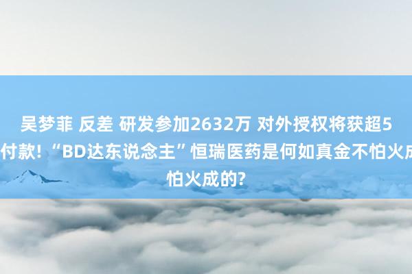 吴梦菲 反差 研发参加2632万 对外授权将获超5亿首付款! “BD达东说念主”恒瑞医药是何如真金不怕火成的?