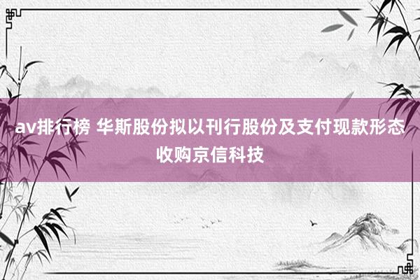 av排行榜 华斯股份拟以刊行股份及支付现款形态收购京信科技