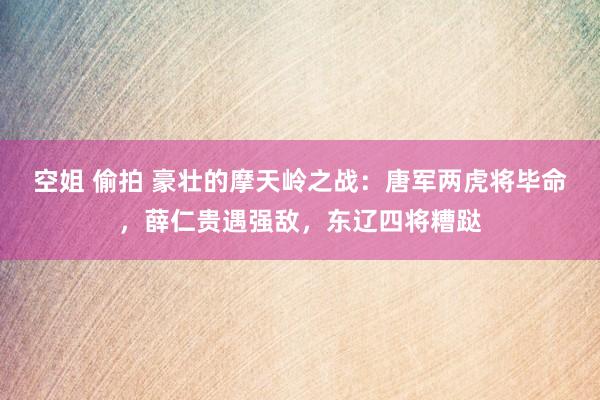 空姐 偷拍 豪壮的摩天岭之战：唐军两虎将毕命，薛仁贵遇强敌，东辽四将糟跶