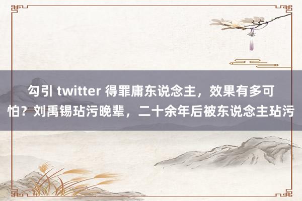 勾引 twitter 得罪庸东说念主，效果有多可怕？刘禹锡玷污晚辈，二十余年后被东说念主玷污