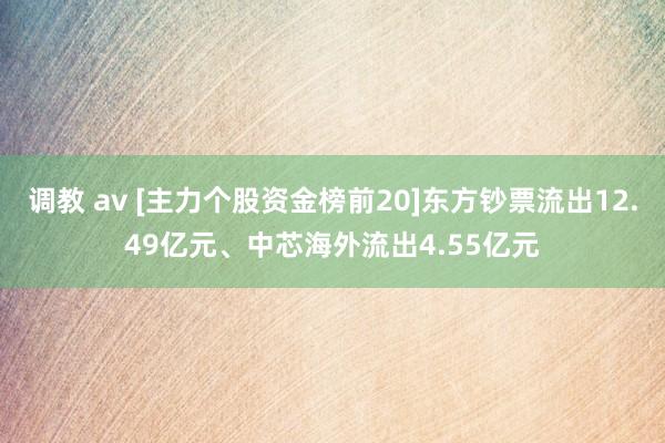 调教 av [主力个股资金榜前20]东方钞票流出12.49亿元、中芯海外流出4.55亿元