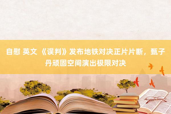 自慰 英文 《误判》发布地铁对决正片片断，甄子丹顽固空间演出极限对决