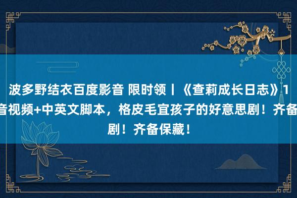 波多野结衣百度影音 限时领丨《查莉成长日志》1-4季音视频+中英文脚本，格皮毛宜孩子的好意思剧！齐备保藏！