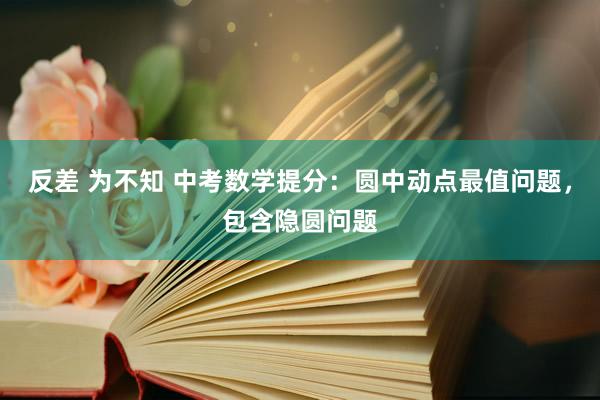 反差 为不知 中考数学提分：圆中动点最值问题，包含隐圆问题