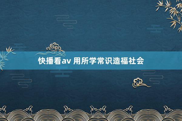 快播看av 用所学常识造福社会