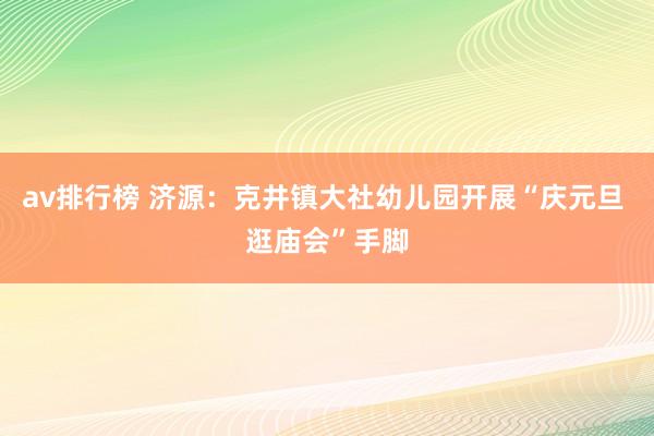 av排行榜 济源：克井镇大社幼儿园开展“庆元旦 逛庙会”手脚